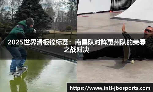 2025世界滑板锦标赛：南昌队对阵惠州队的荣辱之战对决