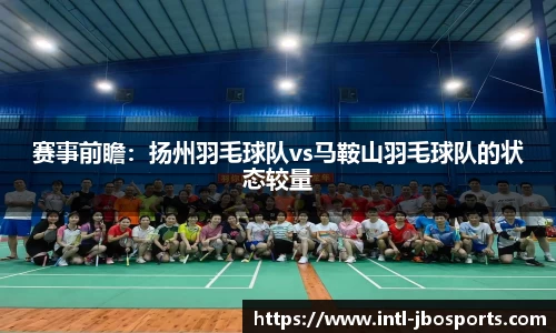 赛事前瞻：扬州羽毛球队vs马鞍山羽毛球队的状态较量