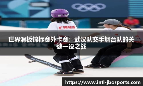 世界滑板锦标赛外卡赛：武汉队交手烟台队的关键一役之战