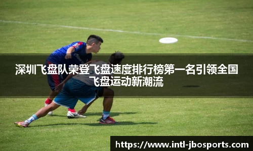 深圳飞盘队荣登飞盘速度排行榜第一名引领全国飞盘运动新潮流