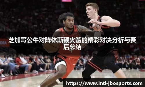 芝加哥公牛对阵休斯顿火箭的精彩对决分析与赛后总结
