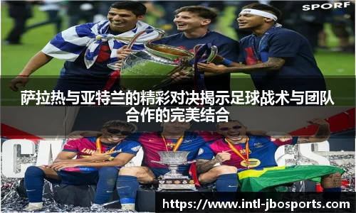 萨拉热与亚特兰的精彩对决揭示足球战术与团队合作的完美结合